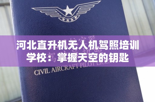 河北直升机无人机驾照培训学校：掌握天空的钥匙
