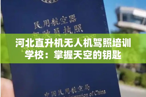 河北直升机无人机驾照培训学校：掌握天空的钥匙