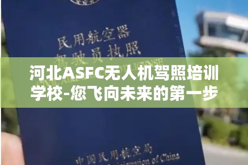 河北ASFC无人机驾照培训学校-您飞向未来的第一步
