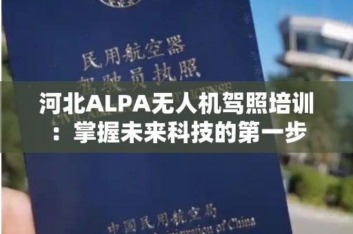 河北ALPA无人机驾照培训：掌握未来科技的第一步