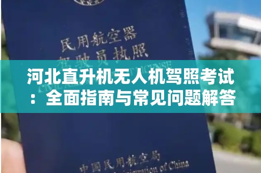 河北直升机无人机驾照考试：全面指南与常见问题解答