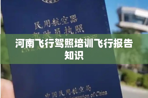 河南飞行驾照培训飞行报告知识