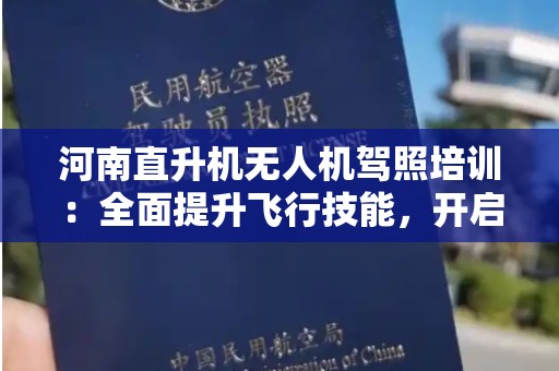 河南直升机无人机驾照培训：全面提升飞行技能，开启航空新生活