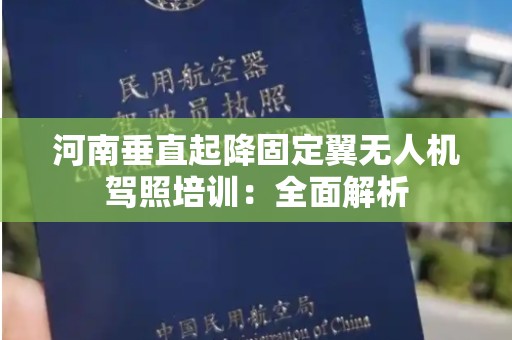 河南垂直起降固定翼无人机驾照培训：全面解析