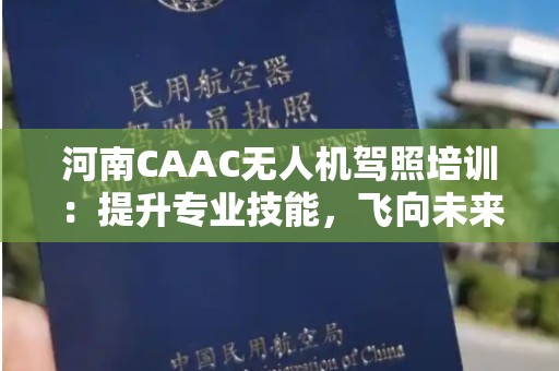 河南CAAC无人机驾照培训：提升专业技能，飞向未来