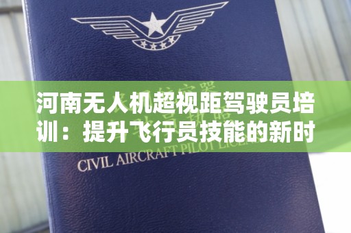 河南无人机超视距驾驶员培训：提升飞行员技能的新时代
