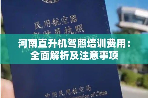 河南直升机驾照培训费用：全面解析及注意事项