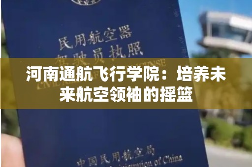河南通航飞行学院：培养未来航空领袖的摇篮