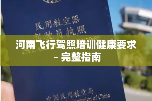 河南飞行驾照培训健康要求 - 完整指南