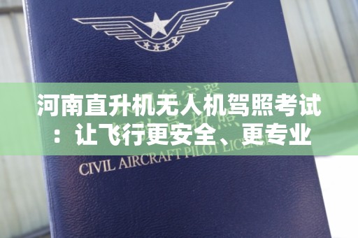 河南直升机无人机驾照考试：让飞行更安全、更专业
