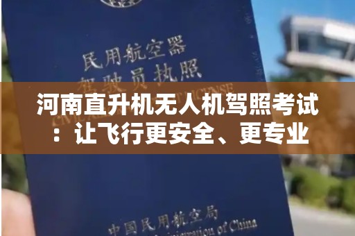 河南直升机无人机驾照考试：让飞行更安全、更专业