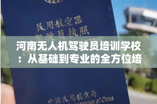 河南无人机驾驶员培训学校：从基础到专业的全方位培训