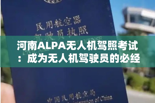 河南ALPA无人机驾照考试：成为无人机驾驶员的必经之路