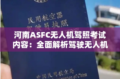 河南ASFC无人机驾照考试内容：全面解析驾驶无人机所需的知识与技能