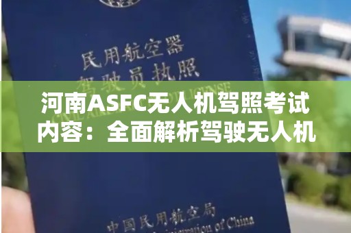 河南ASFC无人机驾照考试内容：全面解析驾驶无人机所需的知识与技能