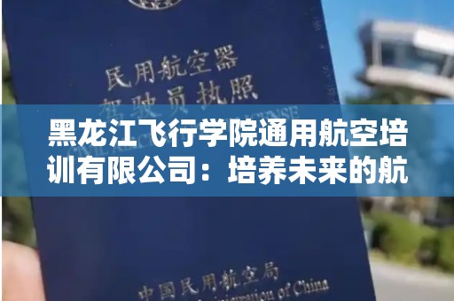 黑龙江飞行学院通用航空培训有限公司：培养未来的航空人才
