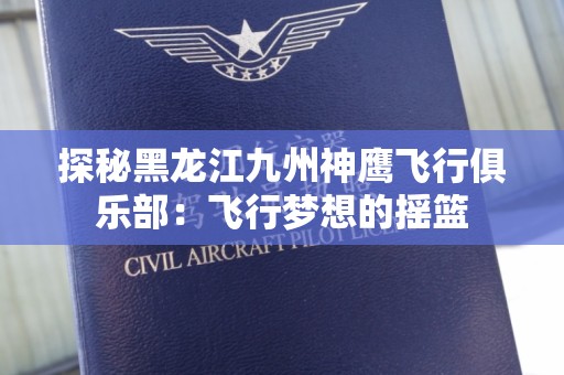 探秘黑龙江九州神鹰飞行俱乐部：飞行梦想的摇篮