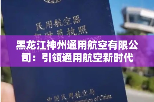 黑龙江神州通用航空有限公司：引领通用航空新时代