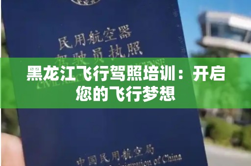 黑龙江飞行驾照培训：开启您的飞行梦想