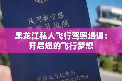 黑龙江私人飞行驾照培训：开启您的飞行梦想