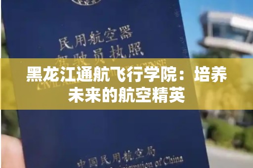 黑龙江通航飞行学院：培养未来的航空精英