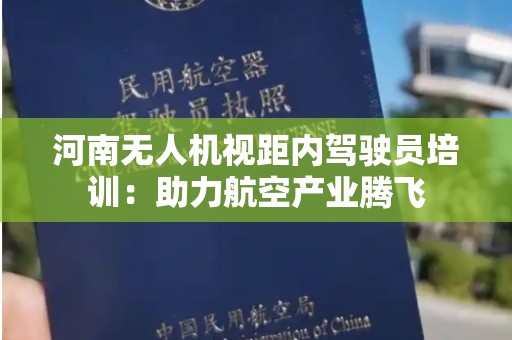 河南无人机视距内驾驶员培训：助力航空产业腾飞