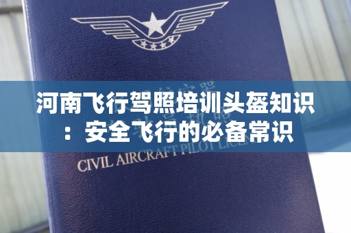 河南飞行驾照培训头盔知识：安全飞行的必备常识