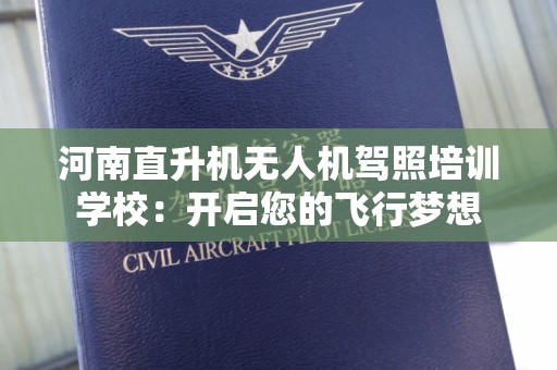 河南直升机无人机驾照培训学校：开启您的飞行梦想