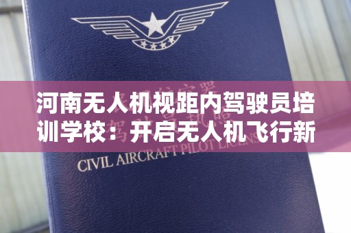 河南无人机视距内驾驶员培训学校：开启无人机飞行新篇章