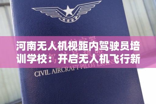 河南无人机视距内驾驶员培训学校：开启无人机飞行新篇章
