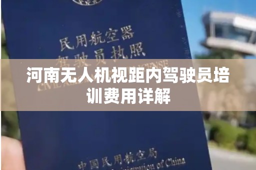 河南无人机视距内驾驶员培训费用详解