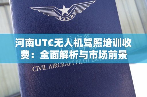 河南UTC无人机驾照培训收费：全面解析与市场前景