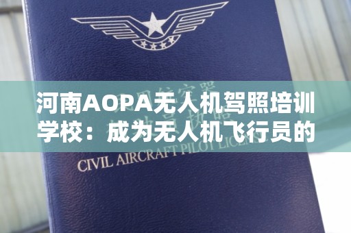 河南AOPA无人机驾照培训学校：成为无人机飞行员的首选