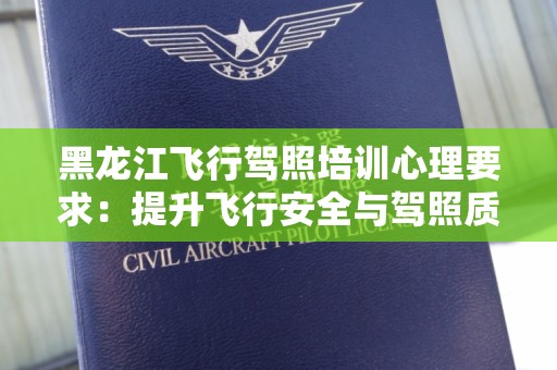 黑龙江飞行驾照培训心理要求：提升飞行安全与驾照质量的关键要素