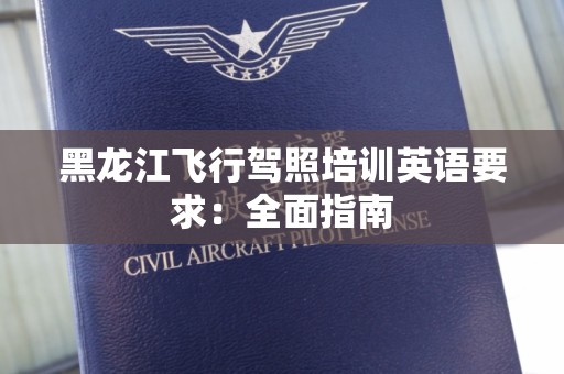 黑龙江飞行驾照培训英语要求：全面指南