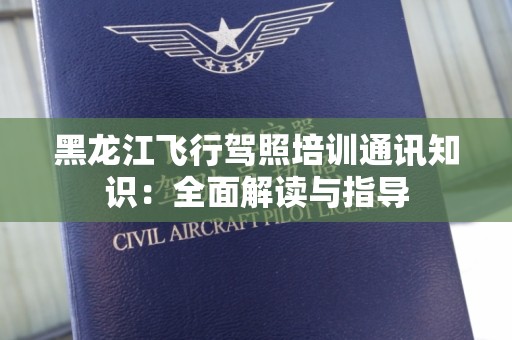 黑龙江飞行驾照培训通讯知识：全面解读与指导