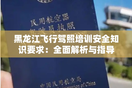 黑龙江飞行驾照培训安全知识要求：全面解析与指导