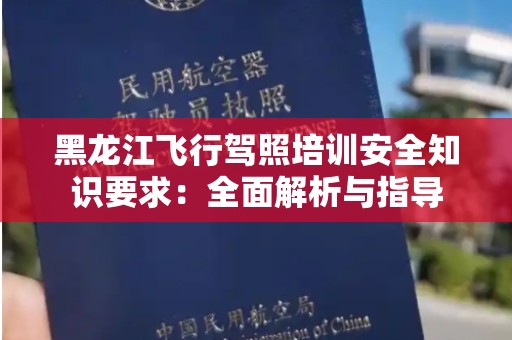黑龙江飞行驾照培训安全知识要求：全面解析与指导