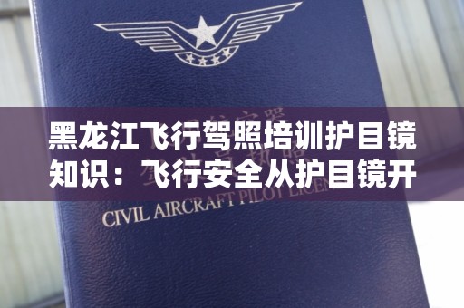 黑龙江飞行驾照培训护目镜知识：飞行安全从护目镜开始