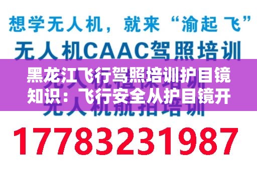 黑龙江飞行驾照培训护目镜知识：飞行安全从护目镜开始