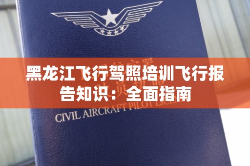 黑龙江飞行驾照培训飞行报告知识：全面指南
