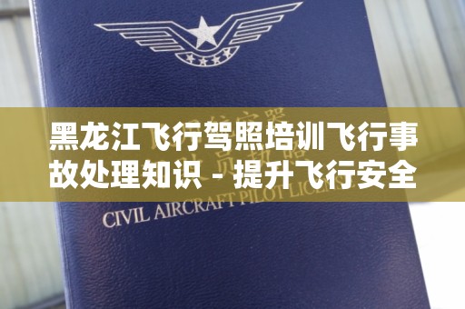 黑龙江飞行驾照培训飞行事故处理知识 - 提升飞行安全的必备指南