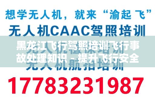 黑龙江飞行驾照培训飞行事故处理知识 - 提升飞行安全的必备指南