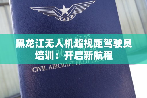 黑龙江无人机超视距驾驶员培训：开启新航程
