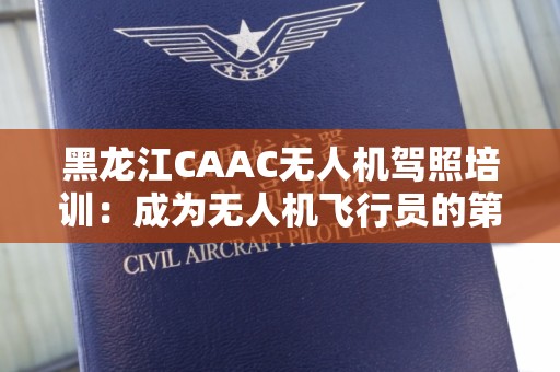 黑龙江CAAC无人机驾照培训：成为无人机飞行员的第一步