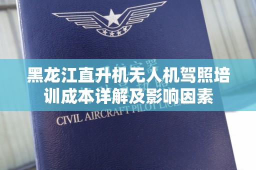 黑龙江直升机无人机驾照培训成本详解及影响因素