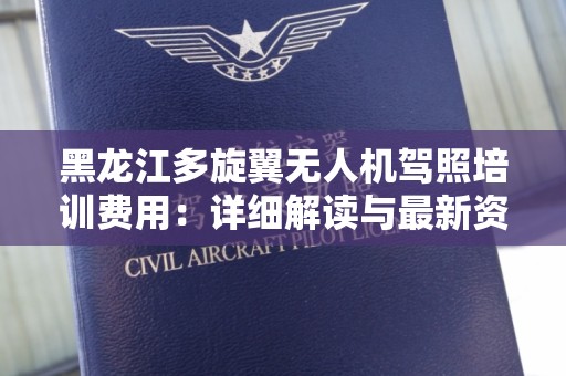 黑龙江多旋翼无人机驾照培训费用：详细解读与最新资讯