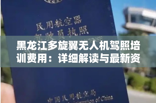 黑龙江多旋翼无人机驾照培训费用：详细解读与最新资讯