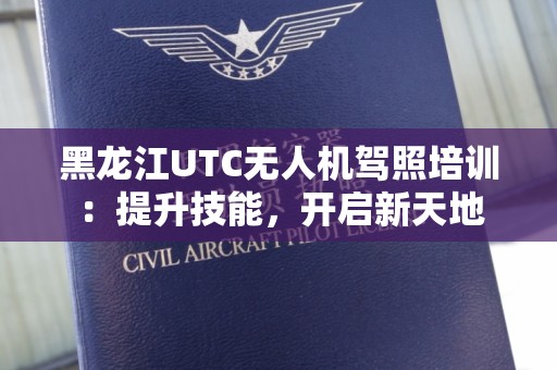 黑龙江UTC无人机驾照培训：提升技能，开启新天地