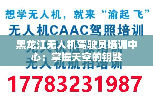 黑龙江无人机驾驶员培训中心：掌握天空的钥匙